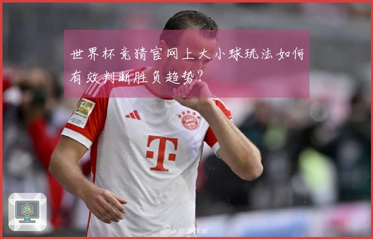 世界杯竞猜官网上大小球玩法如何有效判断胜负趋势？