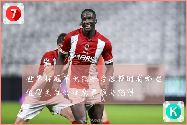 世界杯冠军竞猜平台选择时有哪些值得关注的注意事项与陷阱