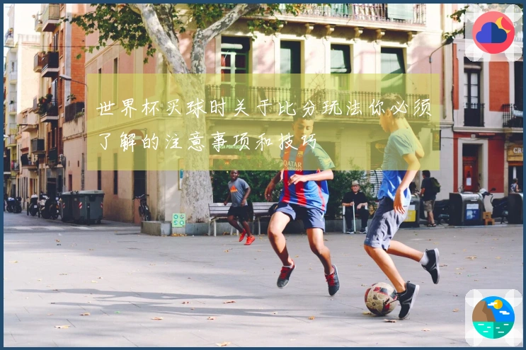 世界杯买球时关于比分玩法你必须了解的注意事项和技巧