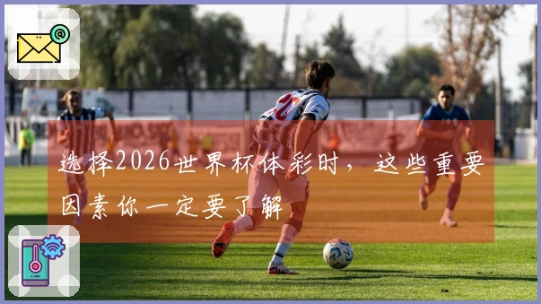 选择2026世界杯体彩时，这些重要因素你一定要了解