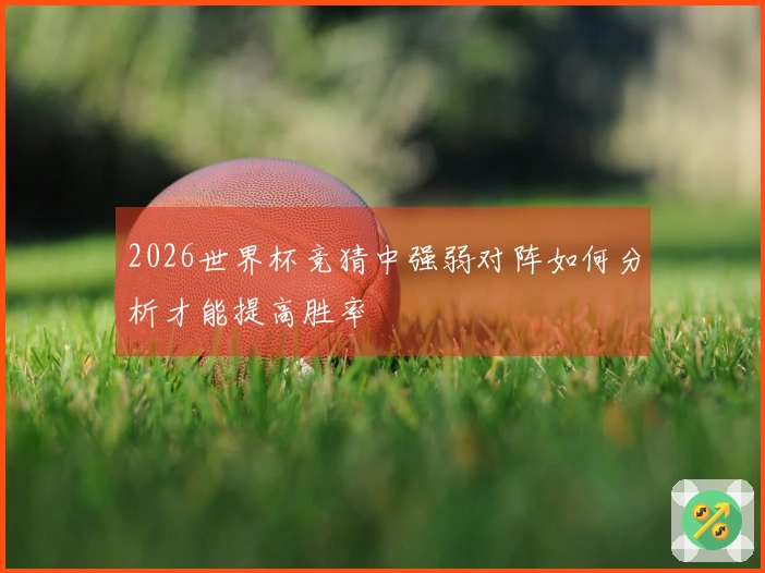 2026世界杯竞猜中强弱对阵如何分析才能提高胜率