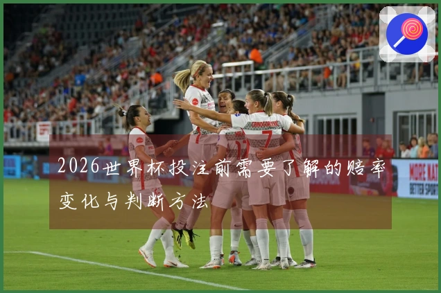 2026世界杯投注前需要了解的赔率变化与判断方法